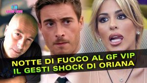 Notte Di Fuoco Al Gf Vip: Il Gesto Shock Di Oriana!