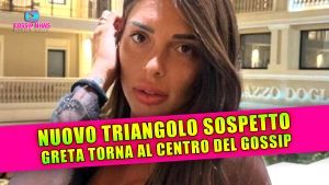 Nuovo Triangolo Sospetto: Greta Rossetti Ritorna Al Centro Del Gossip!